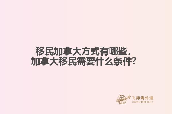 移民加拿大方式有哪些，加拿大移民需要什么條件？