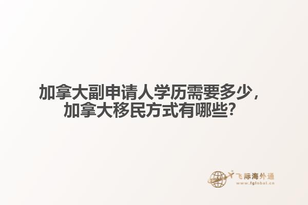 加拿大副申請人學(xué)歷需要多少，加拿大移民方式有哪些？