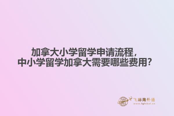 加拿大小學(xué)留學(xué)申請(qǐng)流程，中小學(xué)留學(xué)加拿大需要哪些費(fèi)用？