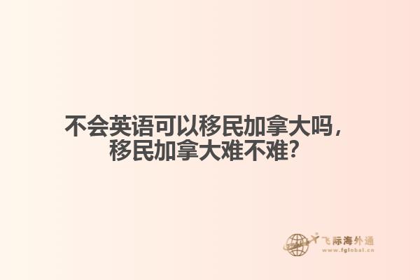 不會英語可以移民加拿大嗎，移民加拿大難不難？