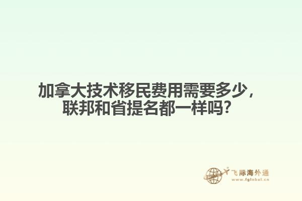 加拿大技術(shù)移民費用需要多少，聯(lián)邦和省提名都一樣嗎？