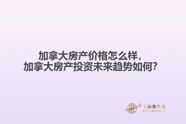 加拿大房產(chǎn)價(jià)格怎么樣，加拿大房產(chǎn)投資未來趨勢如何？