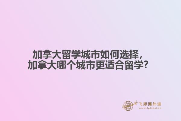 加拿大留學(xué)城市如何選擇，加拿大哪個城市更適合留學(xué)？