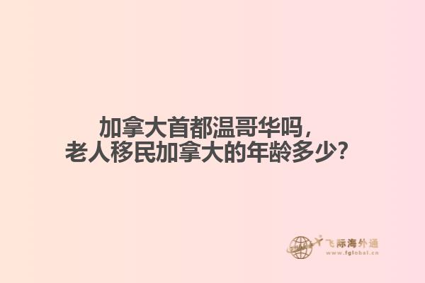 加拿大首都溫哥華嗎，老人移民加拿大的年齡多少？