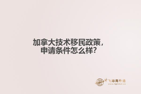 加拿大技術移民政策，申請條件怎么樣？