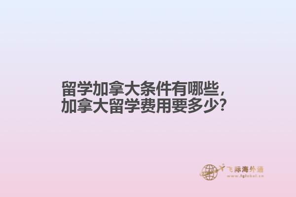 留學(xué)加拿大條件有哪些，加拿大留學(xué)費(fèi)用要多少？