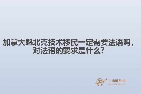 加拿大魁北克技術(shù)移民一定需要法語嗎，對法語的要求是什么？