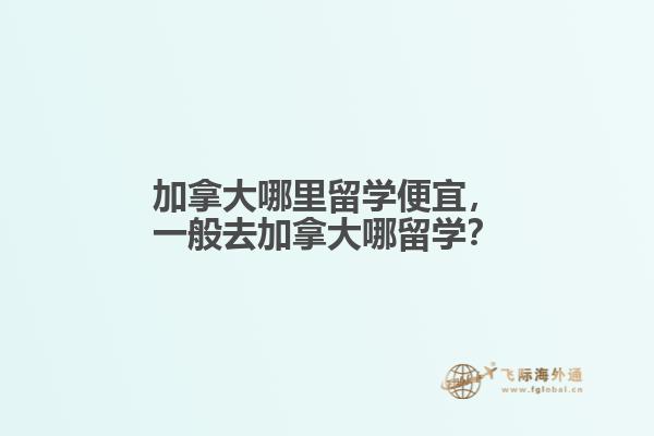 加拿大哪里留學(xué)便宜，一般去加拿大哪留學(xué)？