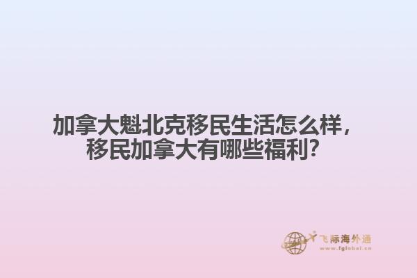 加拿大魁北克移民生活怎么樣，移民加拿大有哪些福利？