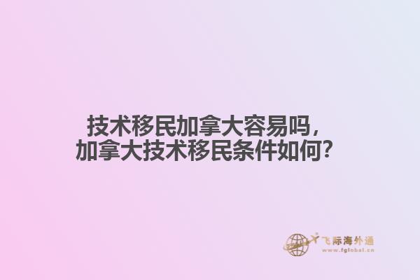 技術移民加拿大容易嗎，加拿大技術移民條件如何？