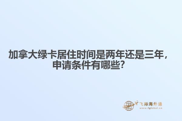 加拿大綠卡居住時(shí)間是兩年還是三年，申請(qǐng)條件有哪些？