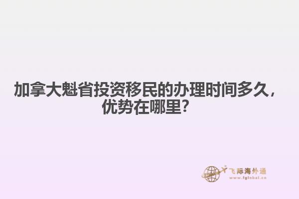 加拿大魁省投資移民的辦理時(shí)間多久，優(yōu)勢(shì)在哪里？