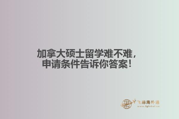 加拿大碩士留學(xué)難不難，申請(qǐng)條件告訴你答案！