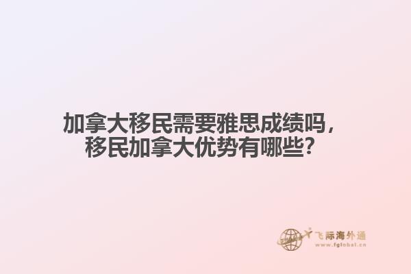 加拿大移民需要雅思成績嗎，移民加拿大優(yōu)勢有哪些？
