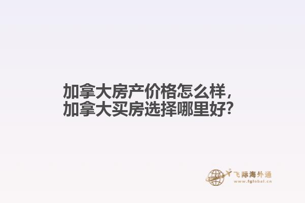 加拿大房產(chǎn)價(jià)格怎么樣，加拿大買房選擇哪里好？