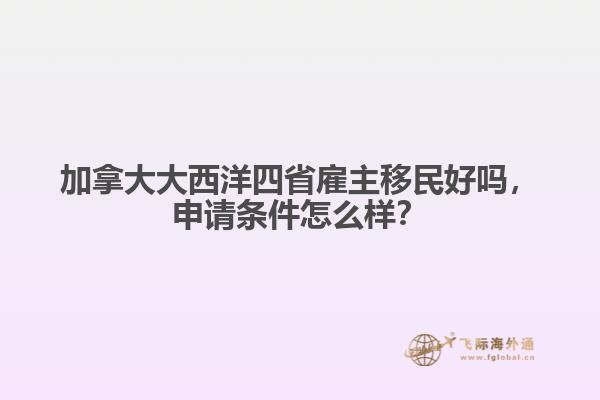 加拿大大西洋四省雇主移民好嗎，申請條件怎么樣？