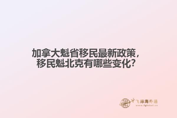 加拿大魁省移民最新政策，移民魁北克有哪些變化？