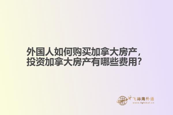 外國人如何購買加拿大房產(chǎn)，投資加拿大房產(chǎn)有哪些費(fèi)用？