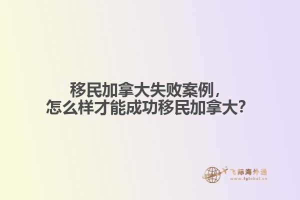 移民加拿大失敗案例，怎么樣才能成功移民加拿大？