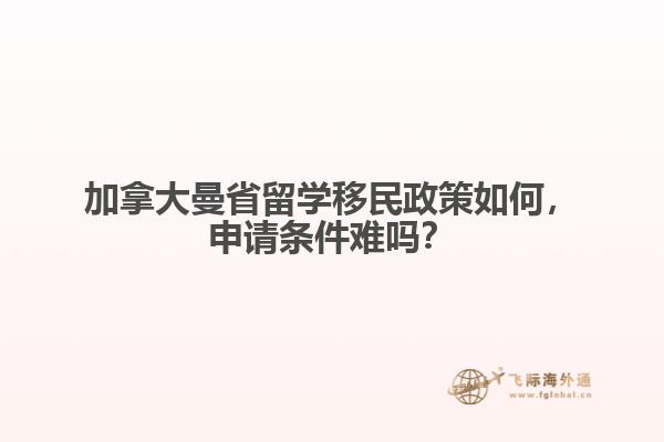 加拿大曼省留學(xué)移民政策如何，申請(qǐng)條件難嗎？