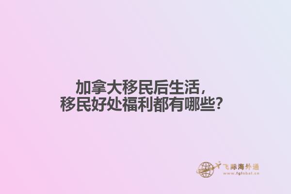 加拿大移民后生活，移民好處福利都有哪些？