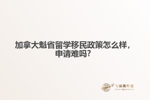 加拿大魁省留學(xué)移民政策怎么樣，申請(qǐng)難嗎？
