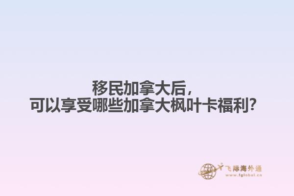 移民加拿大后，可以享受哪些加拿大楓葉卡福利？