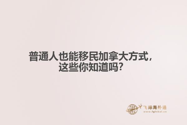 普通人也能移民加拿大方式，這些你知道嗎？
