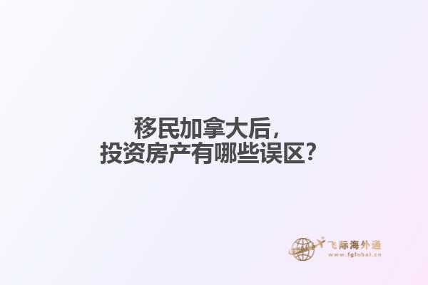 移民加拿大后，投資房產(chǎn)有哪些誤區(qū)？