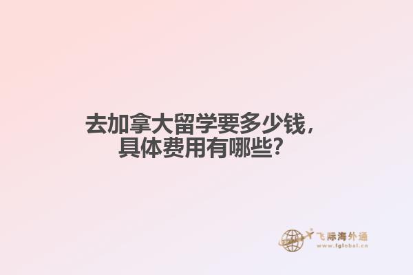 去加拿大留學(xué)要多少錢，具體費(fèi)用有哪些？