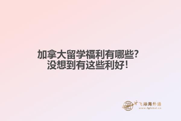 加拿大留學(xué)福利有哪些？沒想到有這些利好！
