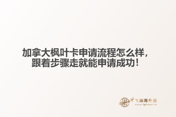 加拿大楓葉卡申請流程怎么樣，跟著步驟走就能申請成功！