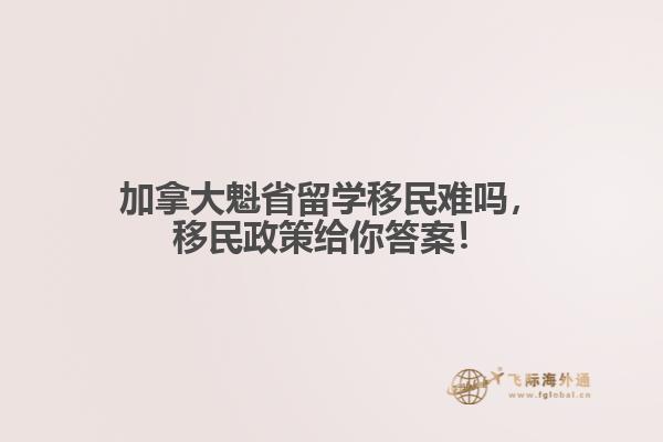 加拿大魁省留學(xué)移民難嗎，移民政策給你答案！