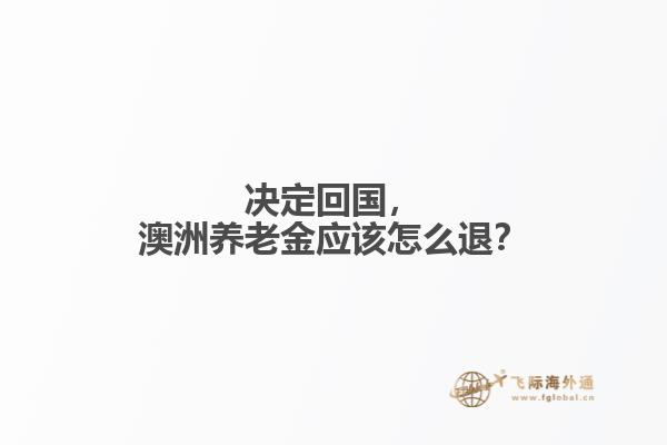 決定回國(guó)，澳洲養(yǎng)老金應(yīng)該怎么退？