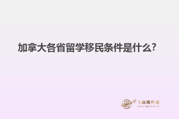 加拿大各省留學移民條件是什么？