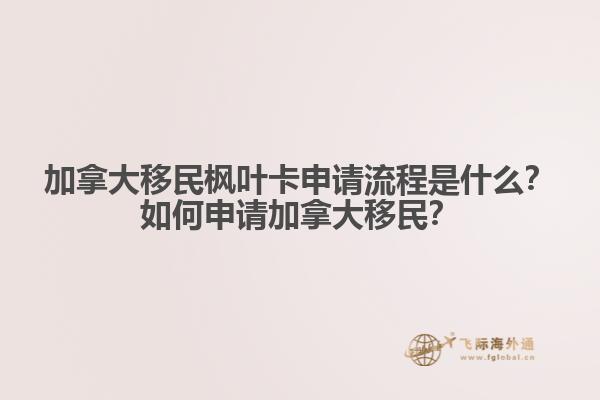 加拿大移民楓葉卡申請(qǐng)流程是什么？如何申請(qǐng)加拿大移民？