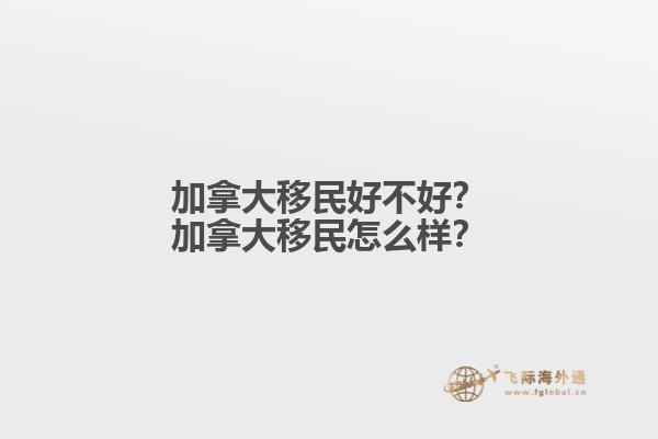 加拿大移民好不好？加拿大移民怎么樣？