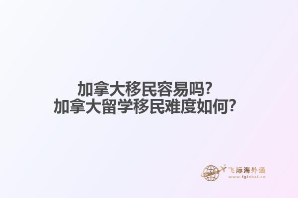 加拿大移民容易嗎？加拿大留學(xué)移民難度如何？