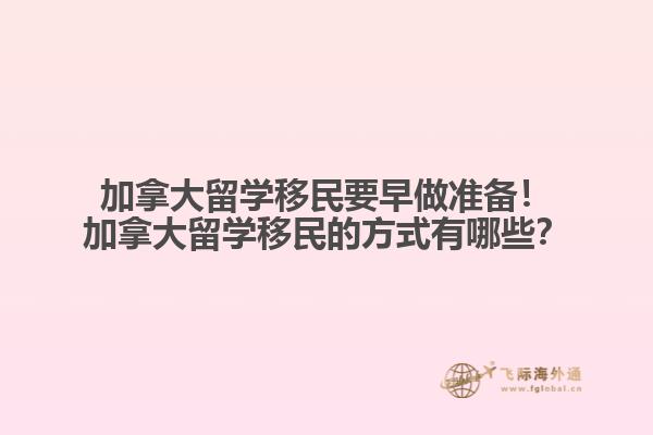 加拿大留學(xué)移民要早做準(zhǔn)備！加拿大留學(xué)移民的方式有哪些？