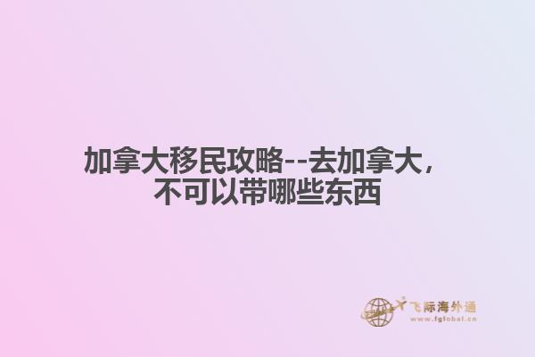 加拿大移民攻略--去加拿大，不可以帶哪些東西