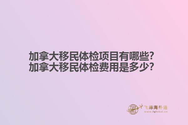 加拿大移民體檢項目有哪些？加拿大移民體檢費用是多少？