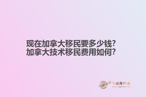 現(xiàn)在加拿大移民要多少錢？加拿大技術(shù)移民費用如何？