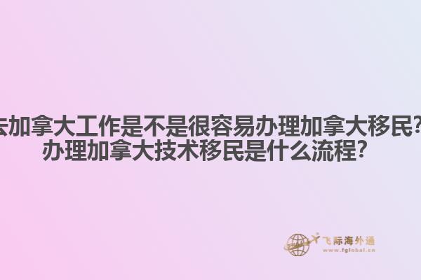 去加拿大工作是不是很容易辦理加拿大移民？辦理加拿大技術(shù)移民是什么流程？