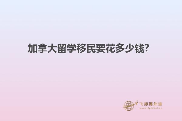 加拿大留學(xué)移民要花多少錢(qián)？