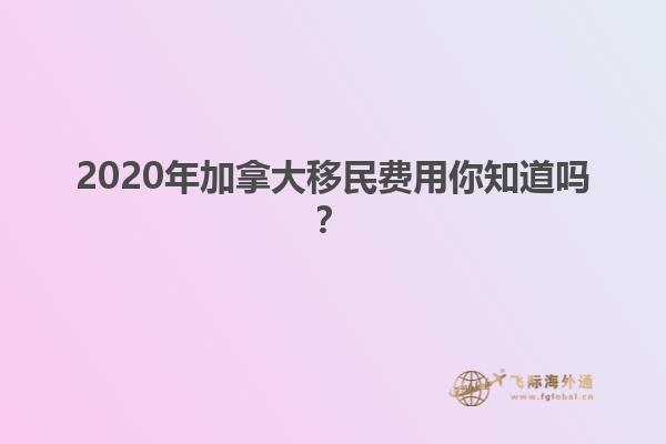 2020年加拿大移民費(fèi)用你知道嗎？
