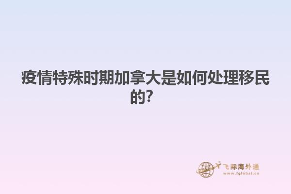 疫情特殊時(shí)期加拿大是如何處理移民的？