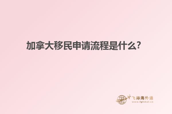 加拿大移民申請(qǐng)流程是什么？