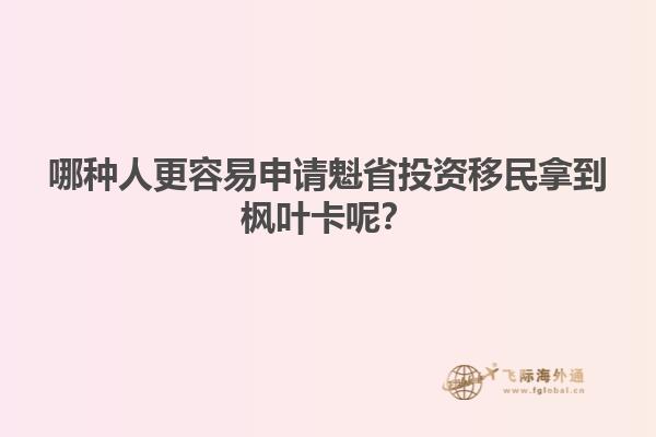 哪種人更容易申請(qǐng)魁省投資移民拿到楓葉卡呢？