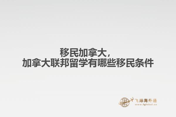 移民加拿大，加拿大聯(lián)邦留學有哪些移民條件