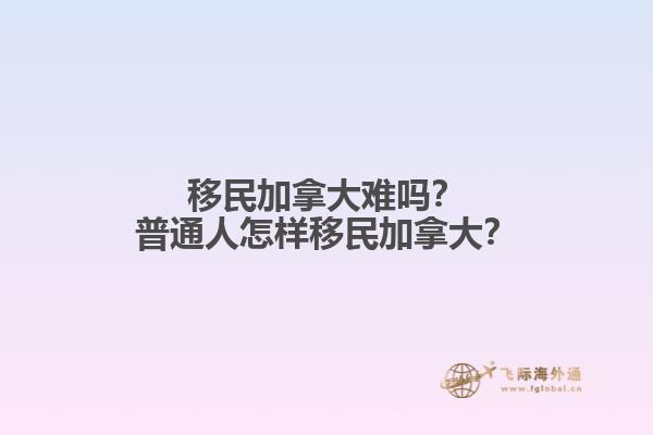 移民加拿大難嗎？普通人怎樣移民加拿大？